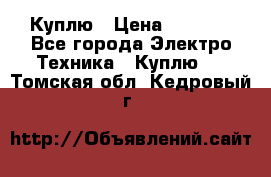 Куплю › Цена ­ 2 000 - Все города Электро-Техника » Куплю   . Томская обл.,Кедровый г.